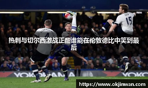 热刺与切尔西激战正酣谁能在伦敦德比中笑到最后